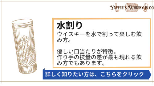 水割り、ウイスキーを水で割って楽しむ飲み方。 優しい口当たりが特徴。 作り手の技量の差が最も現れる飲み方でもあります。